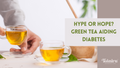 Hype or hope? Green Tea aiding diabetes